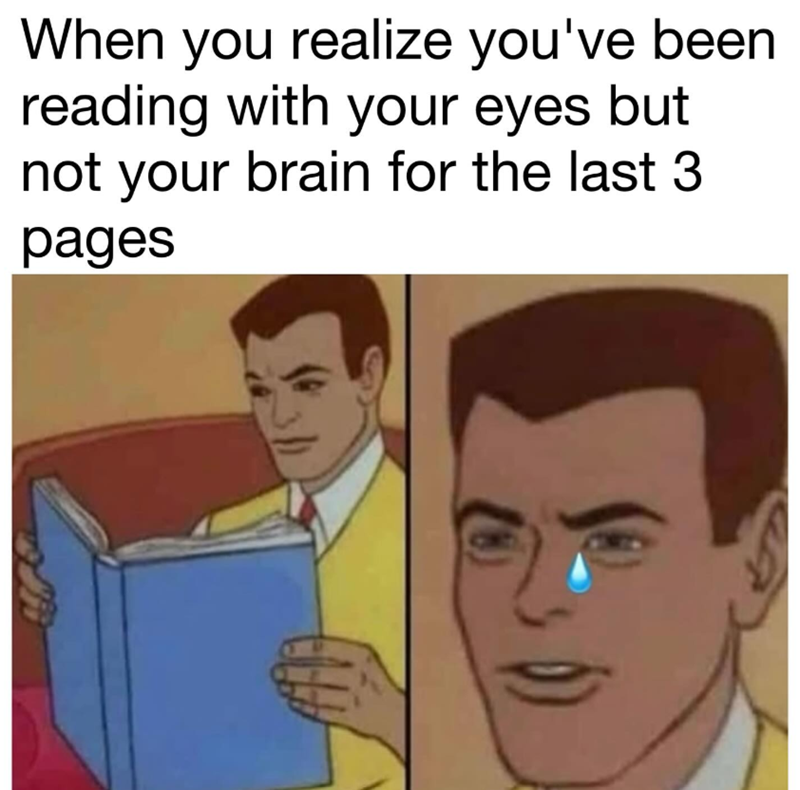 When you realize you've been reading with your eyes but not your brain for the last 3 pages