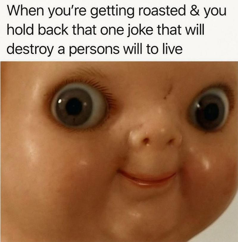 When you're getting roasted & you hold back that one joke that will destroy a persons will to live
