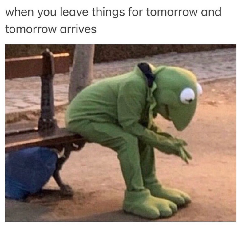 when you leave things for tomorrow and tomorrow arrives