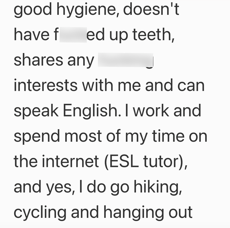 good hygiene, doesn't have f ed up teeth, shares any interests with me and can speak English. I work and spend most of my time on the internet (ESL tutor), and yes, I do go hiking, cycling and hanging out