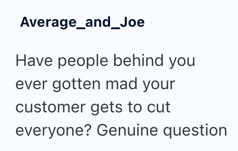 Average_and_Joe Have people behind you ever gotten mad your customer gets to cut everyone? Genuine question