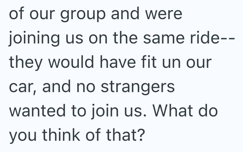 of our group and were joining us on the same ride-- they would have fit un our car, and no strangers wanted to join us. What do you think of that?
