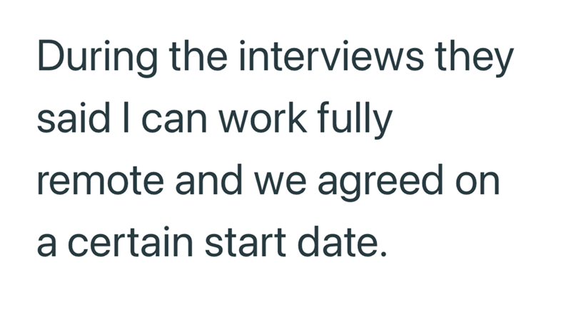 During the interviews they said I can work fully remote and we agreed on a certain start date.