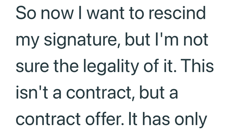 So now I want to rescind my signature, but I'm not sure the legality of it. This isn't a contract, but a contract offer. It has only