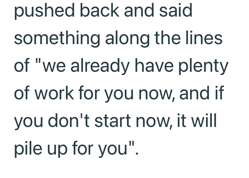 pushed back and said something along the lines of "we already have plenty of work for you now, and if you don't start now, it will pile up for you".