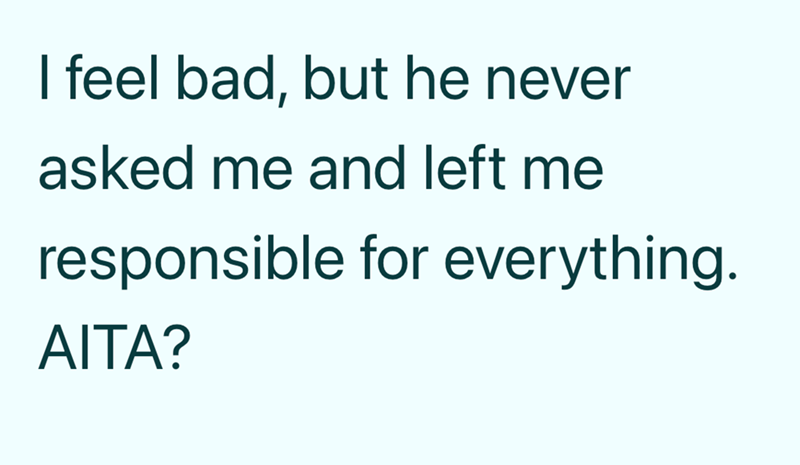 I feel bad, but he never asked me and left me responsible for everything. AITA?