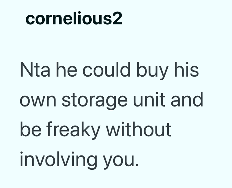cornelious2 Nta he could buy his own storage unit and be freaky without involving you.