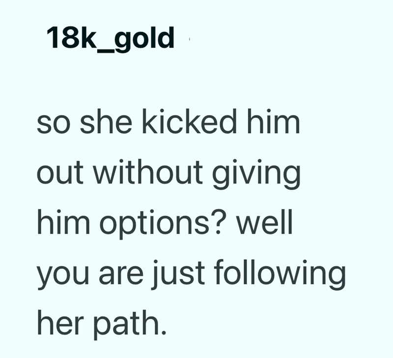 18k_gold so she kicked him out without giving him options? well you are just following her path.