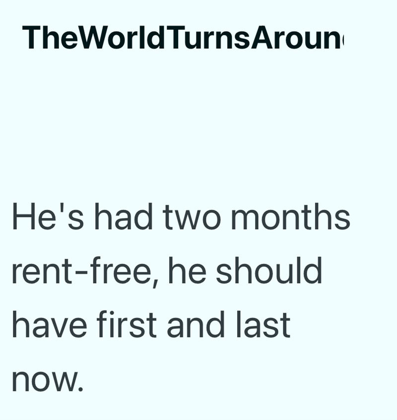 TheWorld TurnsAroun He's had two months rent-free, he should have first and last now.