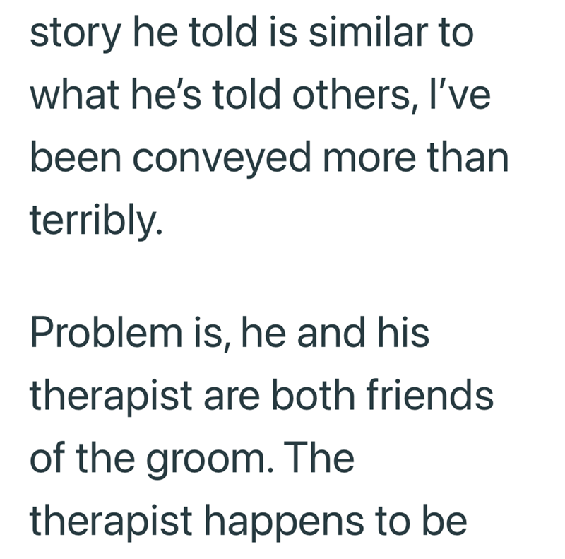 story he told is similar to what he's told others, I've been conveyed more than terribly. Problem is, he and his therapist are both friends of the groom. The therapist happens to be