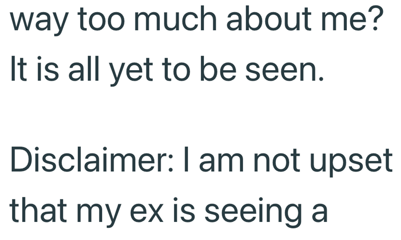 way too much about me? It is all yet to be seen. Disclaimer: I am not upset that my ex is seeing a