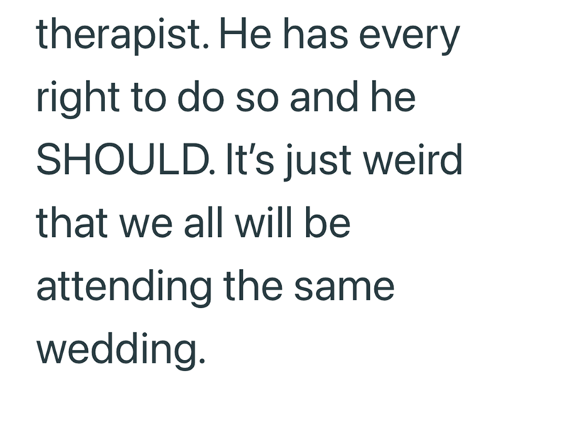 therapist. He has every right to do so and he SHOULD. It's just weird that we all will be attending the same wedding.