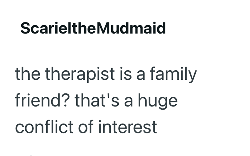 ScarieltheMudmaid the therapist is a family friend? that's a huge conflict of interest