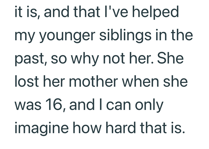it is, and that I've helped my younger siblings in the past, so why not her. She lost her mother when she was 16, and I can only imagine how hard that is.