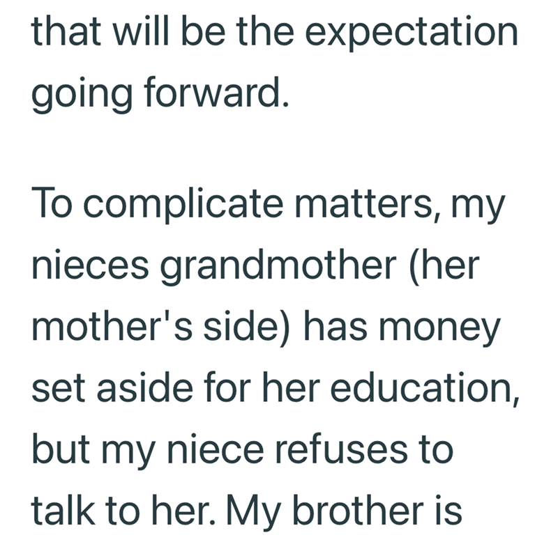 that will be the expectation going forward. To complicate matters, my nieces grandmother (her mother's side) has money set aside for her education, but my niece refuses to talk to her. My brother is