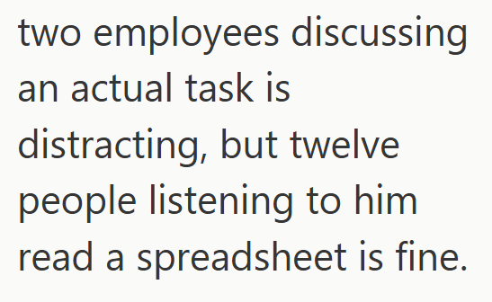 two employees discussing an actual task is distracting, but twelve people listening to him read a spreadsheet is fine.