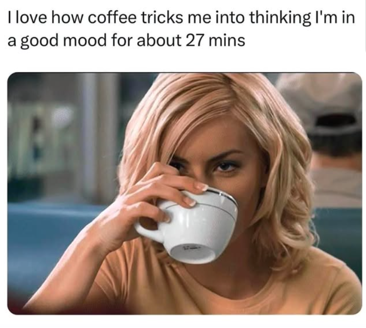 I love how coffee tricks me into thinking I'm in a good mood for about 27 mins