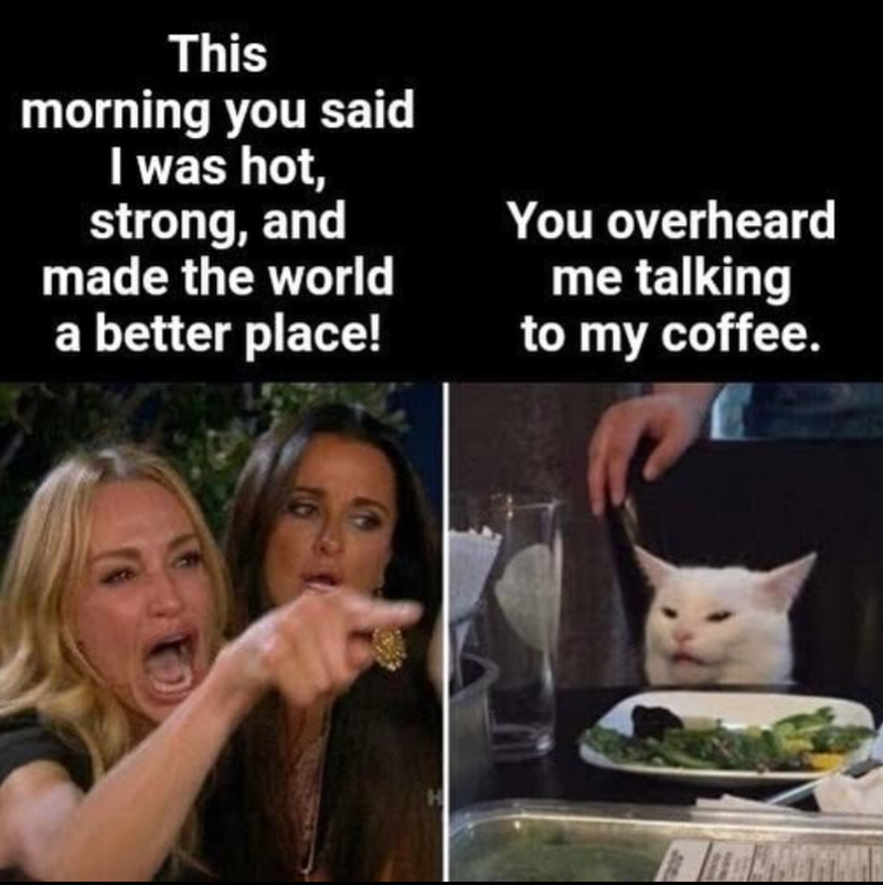 This morning you said I was hot, strong, and made the world a better place! You overheard me talking to my coffee. H