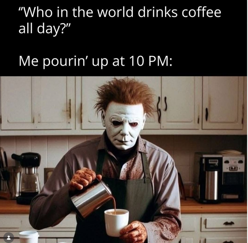"Who in the world drinks coffee all day?" Me pourin' up at 10 PM:
