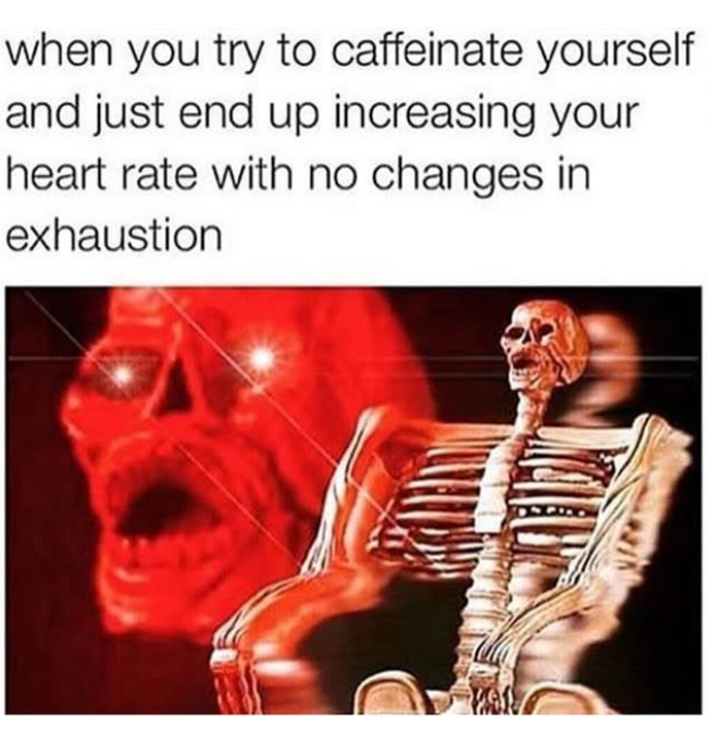 when you try to caffeinate yourself and just end up increasing your heart rate with no changes in exhaustion