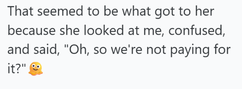 That seemed to be what got to her because she looked at me, confused, and said, "Oh, so we're not paying for it?"