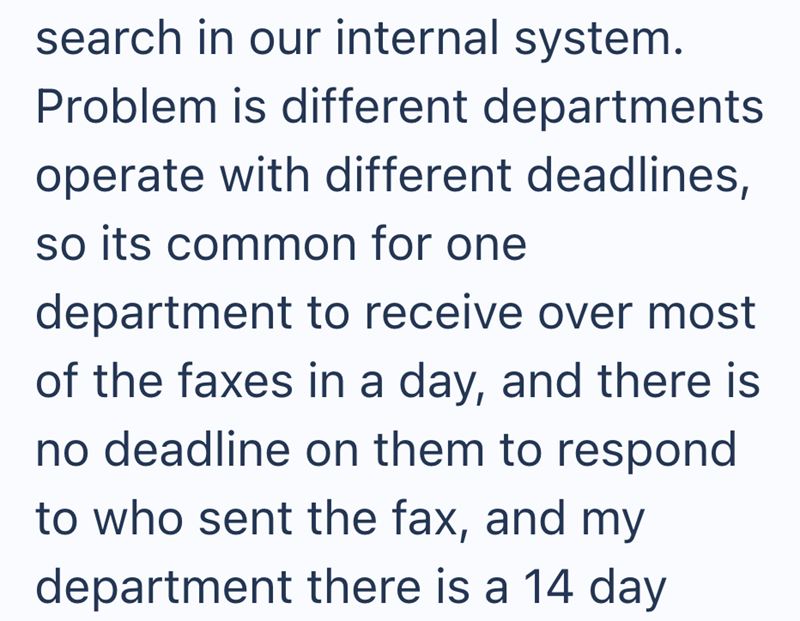 search in our internal system. Problem is different departments operate with different deadlines, so its common for one department to receive over most of the faxes in a day, and there is no deadline on them to respond to who sent the fax, and my department there is a 14 day