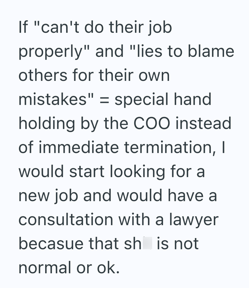 If "can't do their job properly" and "lies to blame others for their own mistakes" = special hand holding by the COO instead. of immediate termination, I would start looking for a new job and would have a consultation with a lawyer becasue that sh is not normal or ok.