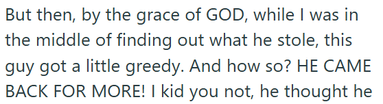 But then, by the grace of GOD, while I was in the middle of finding out what he stole, this guy got a little greedy. And how so? HE CAME BACK FOR MORE! I kid you not, he thought he