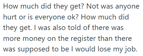 How much did they get? Not was anyone hurt or is everyone ok? How much did they get. I was also told of there was more money on the register than there was supposed to be I would lose my job.