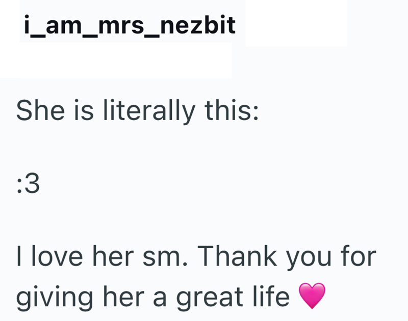 i_am_mrs_nezbit She is literally this: :3 I love her sm. Thank you for giving her a great life