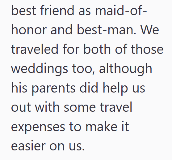 best friend as maid-of- honor and best-man. We traveled for both of those weddings too, although his parents did help us out with some travel expenses to make it easier on us.