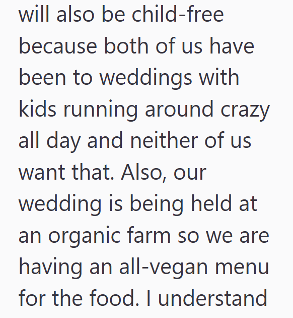 will also be child-free because both of us have been to weddings with kids running around crazy all day and neither of us want that. Also, our wedding is being held at an organic farm so we are having an all-vegan menu for the food. I understand