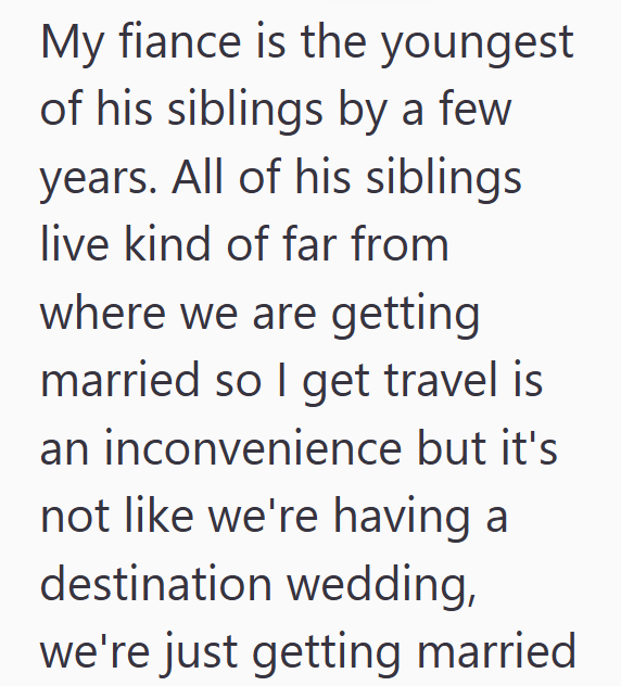 My fiance is the youngest of his siblings by a few years. All of his siblings live kind of far from where we are getting married so I get travel is an inconvenience but it's not like we're having a destination wedding, we're just getting married