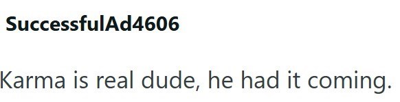 SuccessfulAd4606 Karma is real dude, he had it coming.