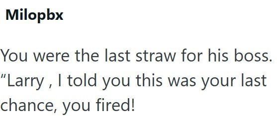 Milopbx You were the last straw for his boss. "Larry, I told you this was your last chance, you fired!