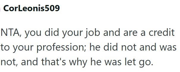 CorLeonis509 NTA, you did your job and are a credit to your profession; he did not and was not, and that's why he was let go.
