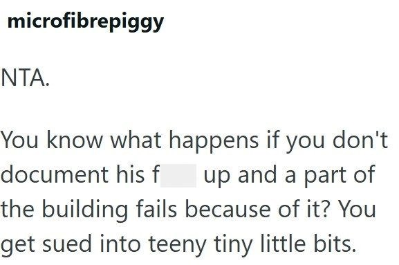microfibrepiggy NTA. You know what happens if you don't document his f up and a part of the building fails because of it? You get sued into teeny tiny little bits.