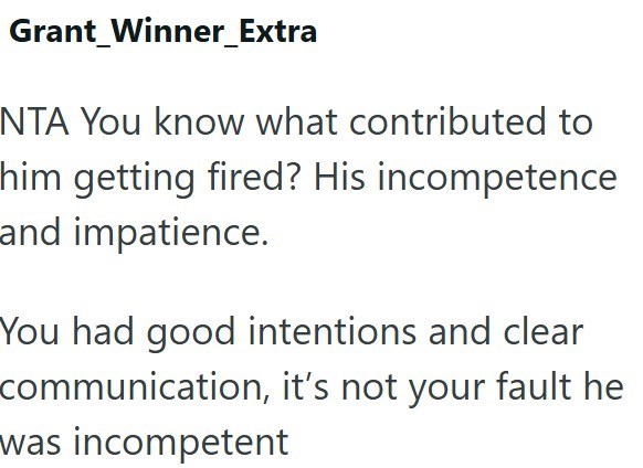 Grant Winner_Extra NTA You know what contributed to him getting fired? His incompetence and impatience. You had good intentions and clear communication, it's not your fault he was incompetent