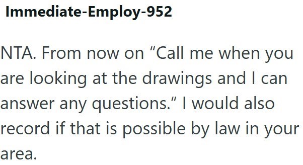 Immediate-Employ-952 NTA. From now on "Call me when you are looking at the drawings and I can answer any questions." I would also record if that is possible by law in your area.