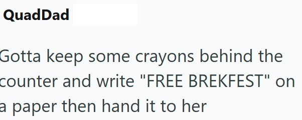 QuadDad Gotta keep some crayons behind the counter and write "FREE BREKFEST" on a paper then hand it to her