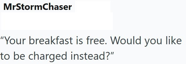MrStormChaser "Your breakfast is free. Would you like to be charged instead?"