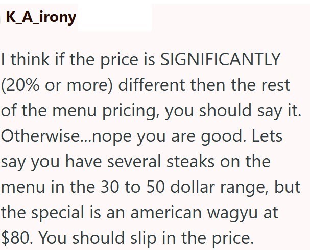 K_A_irony I think if the price is SIGNIFICANTLY (20% or more) different then the rest of the menu pricing, you should say it. Otherwise...nope you are good. Lets say you have several steaks on the menu in the 30 to 50 dollar range, but the special is an american wagyu at $80. You should slip in the price.