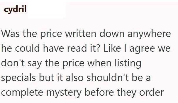 cydril Was the price written down anywhere he could have read it? Like I agree we don't say the price when listing specials but it also shouldn't be a complete mystery before they order