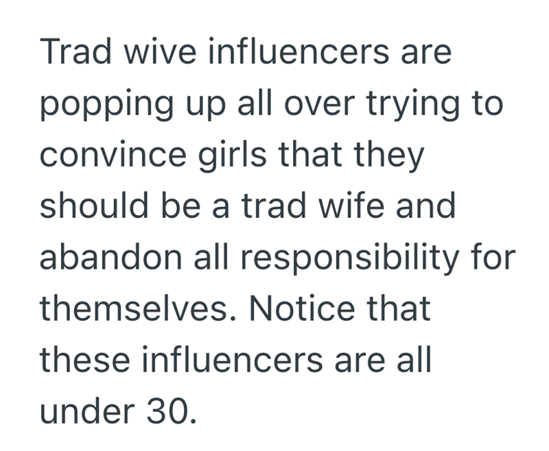 Trad wive influencers are popping up all over trying to convince girls that they should be a trad wife and abandon all responsibility for themselves. Notice that these influencers are all under 30.