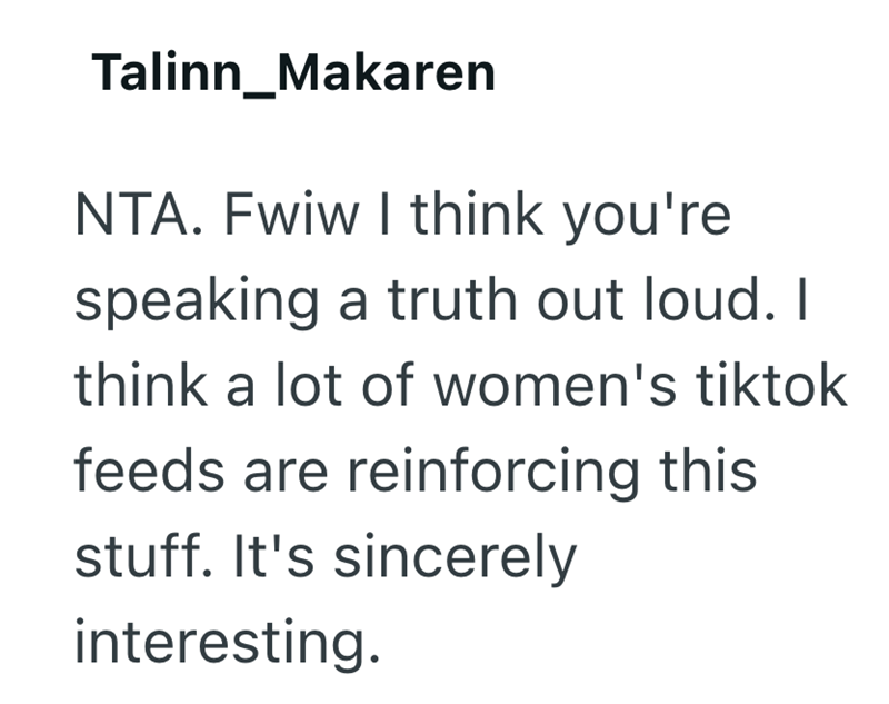 Talinn_Makaren NTA. Fwiw I think you're speaking a truth out loud. I think a lot of women's tiktok feeds are reinforcing this stuff. It's sincerely interesting.