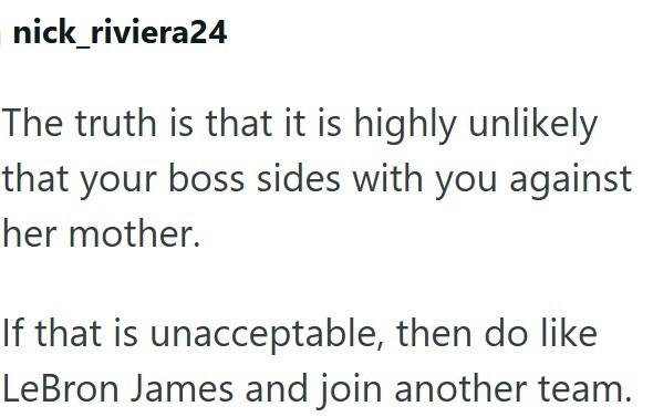 nick_riviera24 The truth is that it is highly unlikely that your boss sides with you against her mother. If that is unacceptable, then do like LeBron James and join another team.