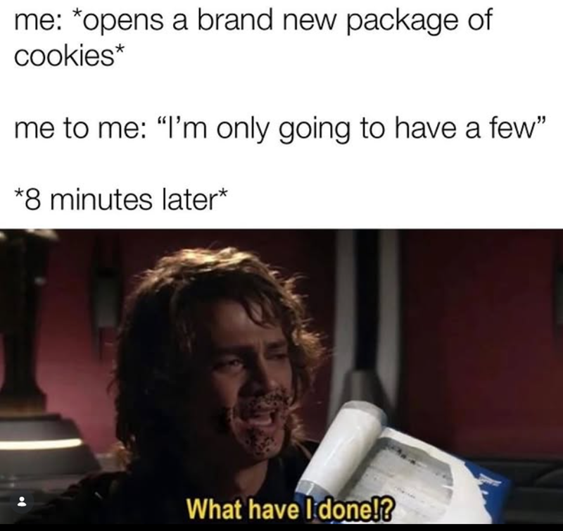me: *opens a brand new package of cookies* me to me: "I'm only going to have a few" *8 minutes later* What have I done!?