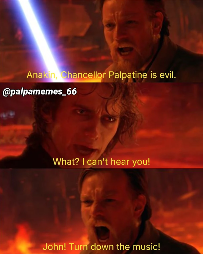 Anakin, Chancellor Palpatine is evil. @palpamemes_66 What? I can't hear you! John! Turn down the music!