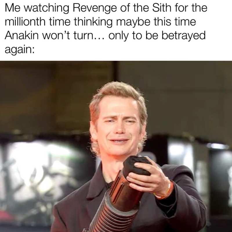 Me watching Revenge of the Sith for the millionth time thinking maybe this time Anakin won't turn... only to be betrayed again: