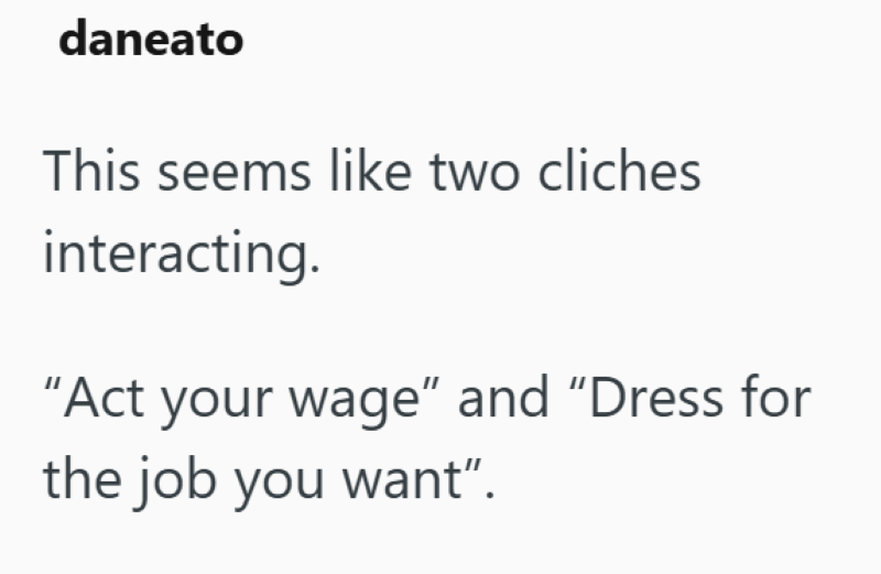 daneato This seems like two cliches interacting. "Act your wage" and "Dress for the job you want".